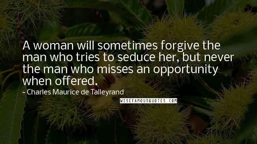Charles Maurice De Talleyrand Quotes: A woman will sometimes forgive the man who tries to seduce her, but never the man who misses an opportunity when offered.