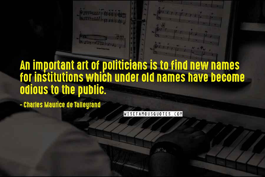Charles Maurice De Talleyrand Quotes: An important art of politicians is to find new names for institutions which under old names have become odious to the public.