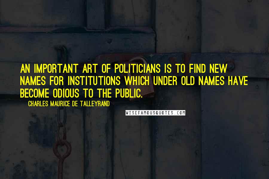 Charles Maurice De Talleyrand Quotes: An important art of politicians is to find new names for institutions which under old names have become odious to the public.