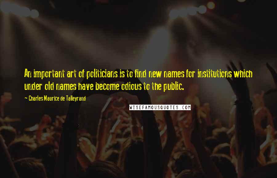 Charles Maurice De Talleyrand Quotes: An important art of politicians is to find new names for institutions which under old names have become odious to the public.