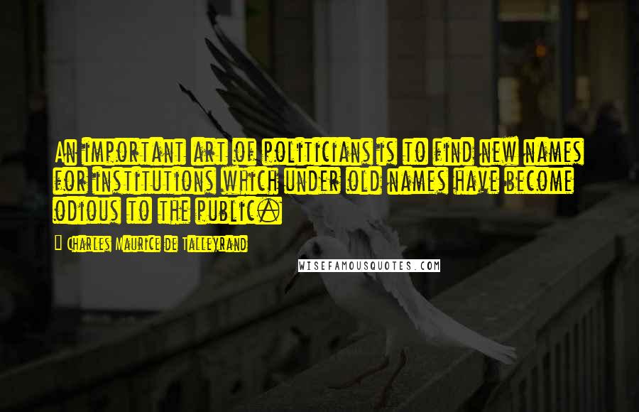 Charles Maurice De Talleyrand Quotes: An important art of politicians is to find new names for institutions which under old names have become odious to the public.