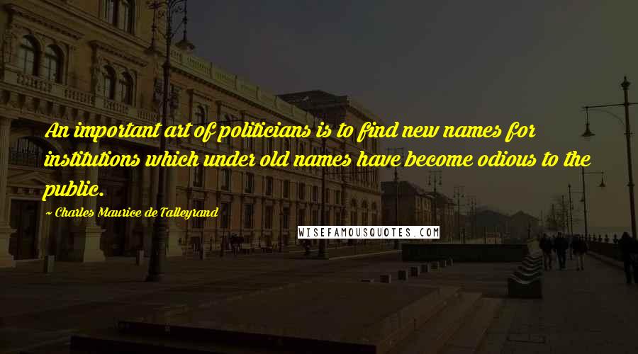 Charles Maurice De Talleyrand Quotes: An important art of politicians is to find new names for institutions which under old names have become odious to the public.