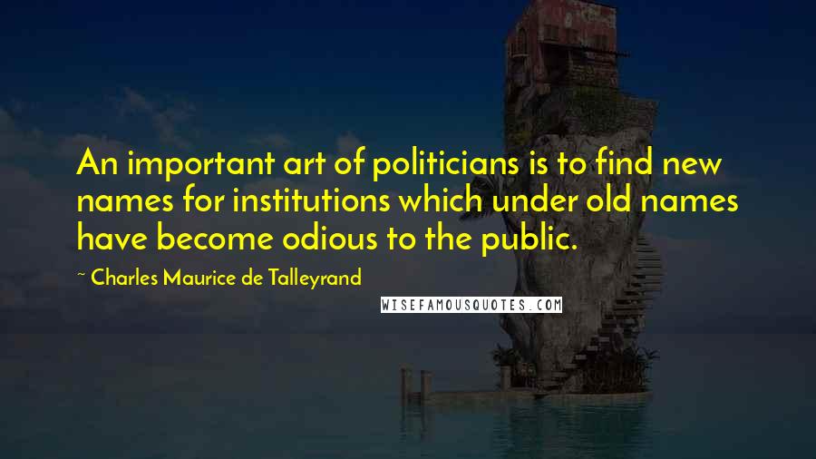Charles Maurice De Talleyrand Quotes: An important art of politicians is to find new names for institutions which under old names have become odious to the public.