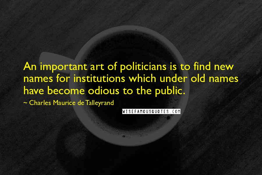 Charles Maurice De Talleyrand Quotes: An important art of politicians is to find new names for institutions which under old names have become odious to the public.
