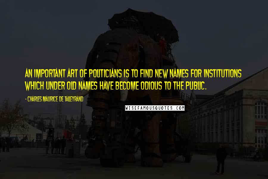 Charles Maurice De Talleyrand Quotes: An important art of politicians is to find new names for institutions which under old names have become odious to the public.
