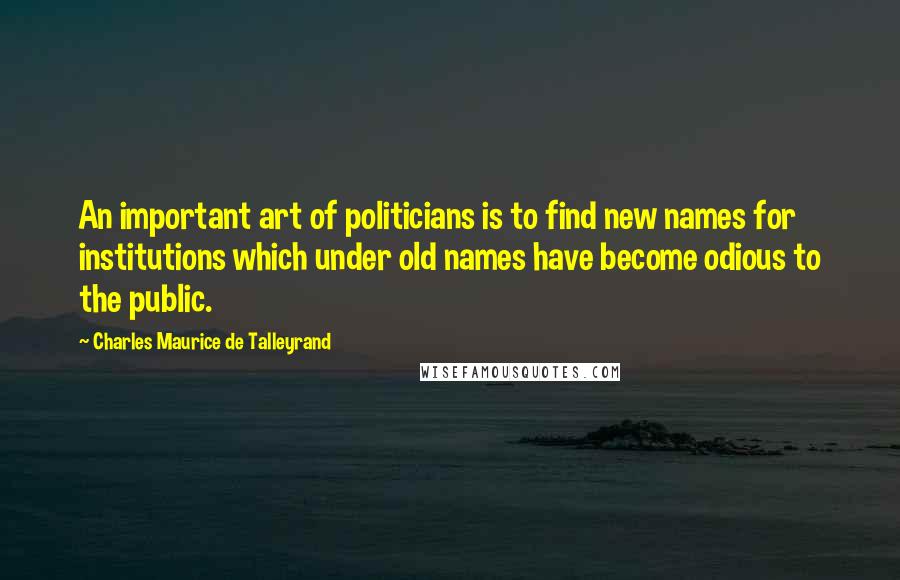 Charles Maurice De Talleyrand Quotes: An important art of politicians is to find new names for institutions which under old names have become odious to the public.