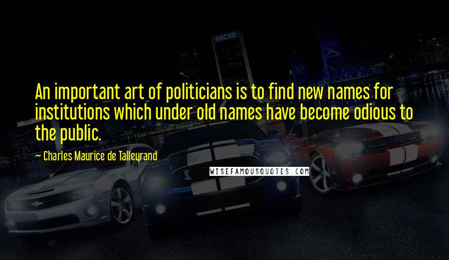 Charles Maurice De Talleyrand Quotes: An important art of politicians is to find new names for institutions which under old names have become odious to the public.
