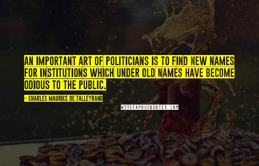 Charles Maurice De Talleyrand Quotes: An important art of politicians is to find new names for institutions which under old names have become odious to the public.
