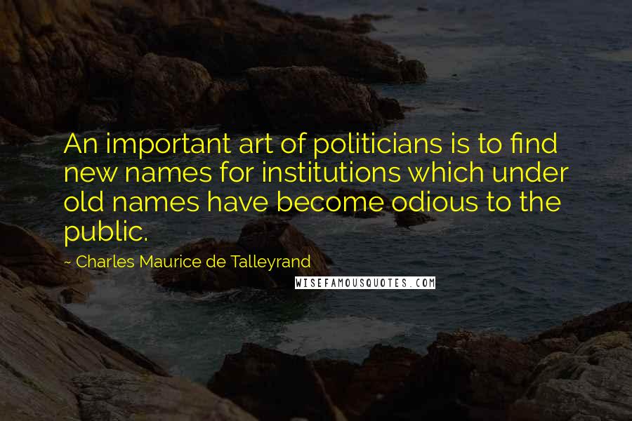 Charles Maurice De Talleyrand Quotes: An important art of politicians is to find new names for institutions which under old names have become odious to the public.