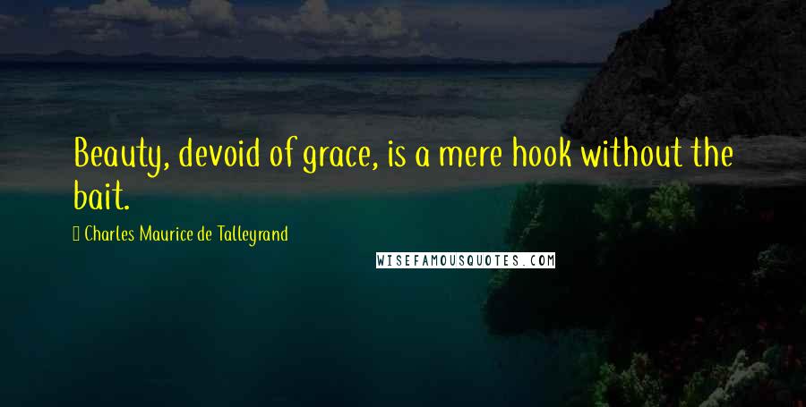 Charles Maurice De Talleyrand Quotes: Beauty, devoid of grace, is a mere hook without the bait.