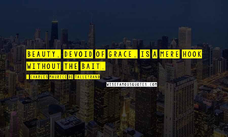 Charles Maurice De Talleyrand Quotes: Beauty, devoid of grace, is a mere hook without the bait.
