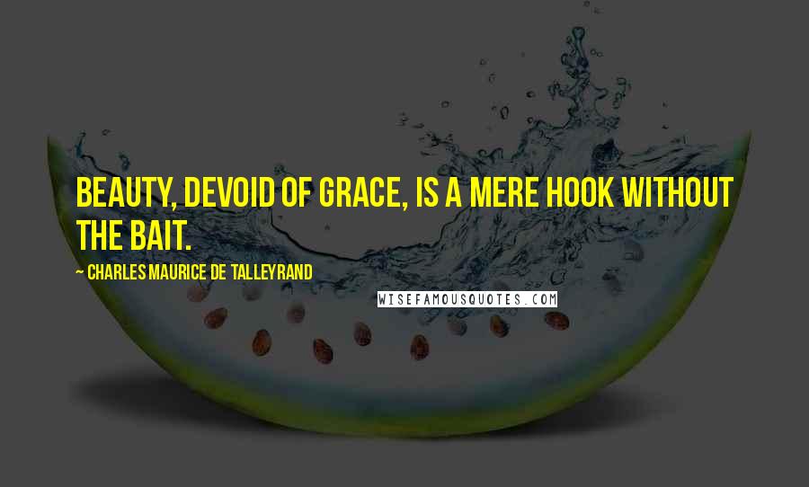 Charles Maurice De Talleyrand Quotes: Beauty, devoid of grace, is a mere hook without the bait.