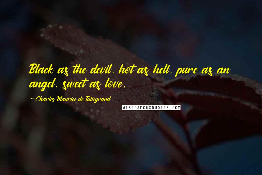 Charles Maurice De Talleyrand Quotes: Black as the devil, hot as hell, pure as an angel, sweet as love.