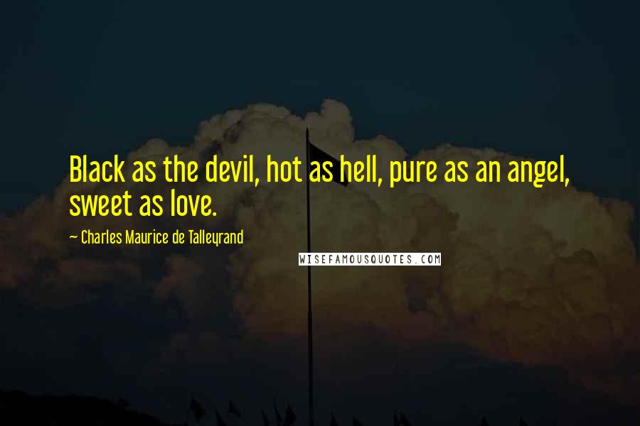 Charles Maurice De Talleyrand Quotes: Black as the devil, hot as hell, pure as an angel, sweet as love.