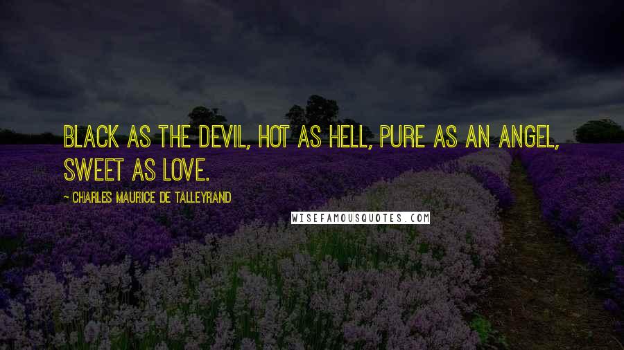 Charles Maurice De Talleyrand Quotes: Black as the devil, hot as hell, pure as an angel, sweet as love.
