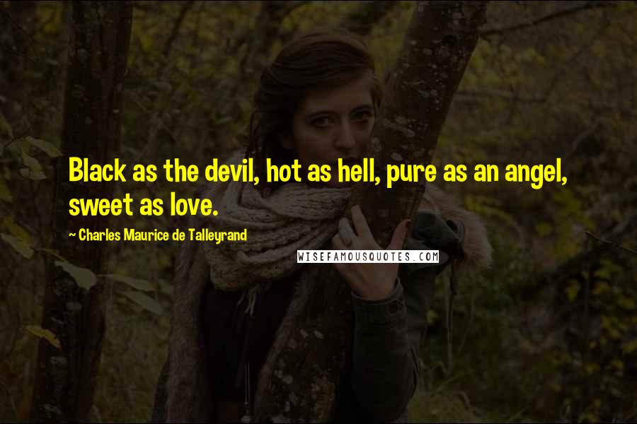Charles Maurice De Talleyrand Quotes: Black as the devil, hot as hell, pure as an angel, sweet as love.
