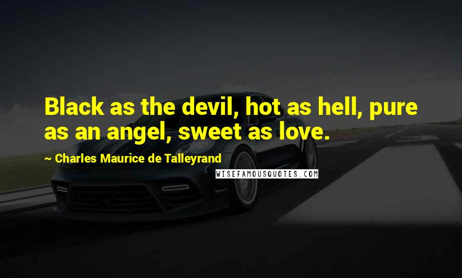 Charles Maurice De Talleyrand Quotes: Black as the devil, hot as hell, pure as an angel, sweet as love.