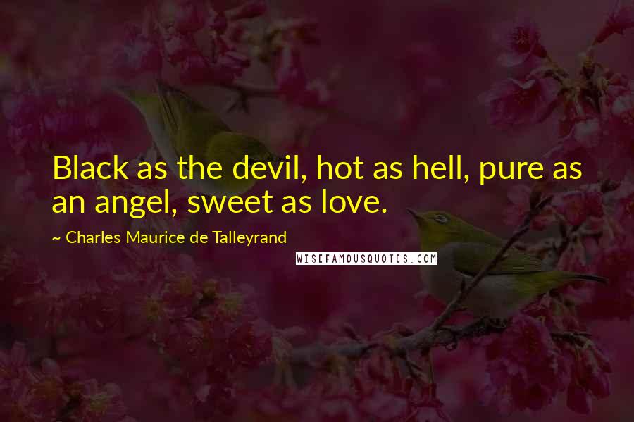Charles Maurice De Talleyrand Quotes: Black as the devil, hot as hell, pure as an angel, sweet as love.