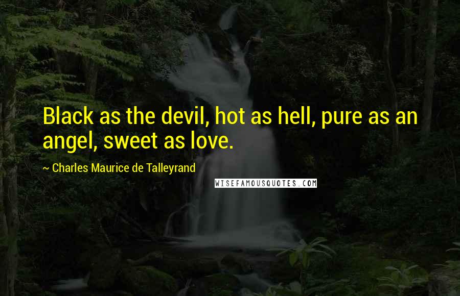 Charles Maurice De Talleyrand Quotes: Black as the devil, hot as hell, pure as an angel, sweet as love.