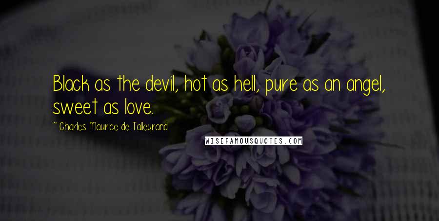 Charles Maurice De Talleyrand Quotes: Black as the devil, hot as hell, pure as an angel, sweet as love.
