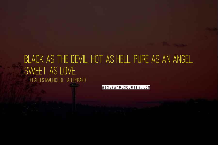 Charles Maurice De Talleyrand Quotes: Black as the devil, hot as hell, pure as an angel, sweet as love.