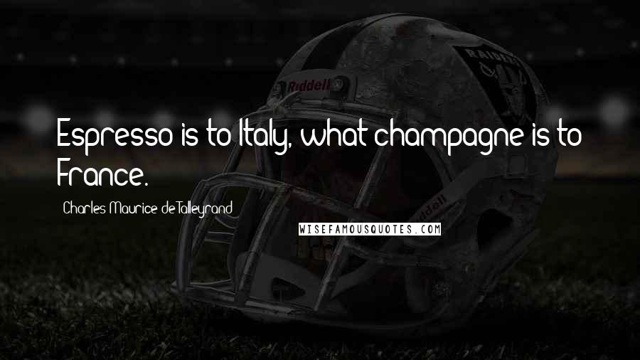 Charles Maurice De Talleyrand Quotes: Espresso is to Italy, what champagne is to France.