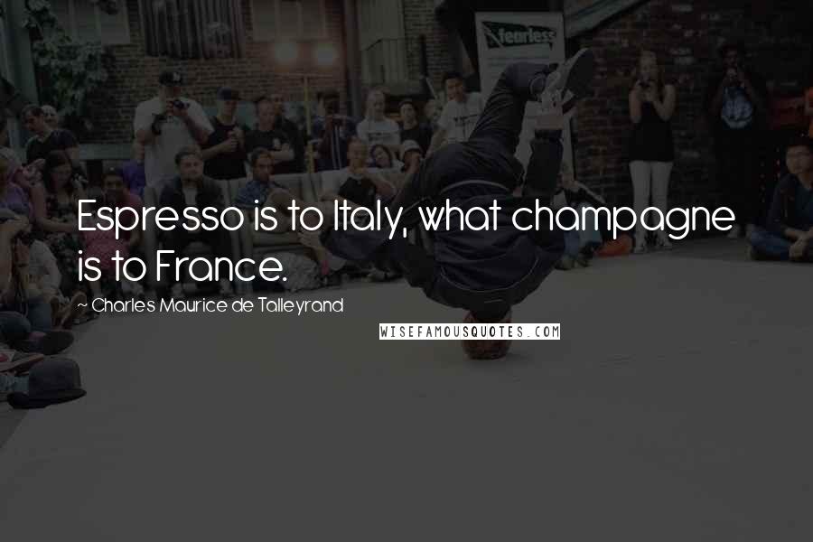 Charles Maurice De Talleyrand Quotes: Espresso is to Italy, what champagne is to France.