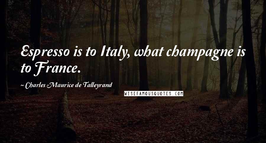 Charles Maurice De Talleyrand Quotes: Espresso is to Italy, what champagne is to France.