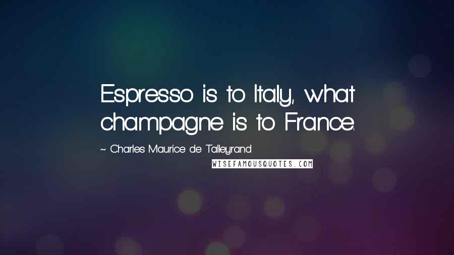 Charles Maurice De Talleyrand Quotes: Espresso is to Italy, what champagne is to France.