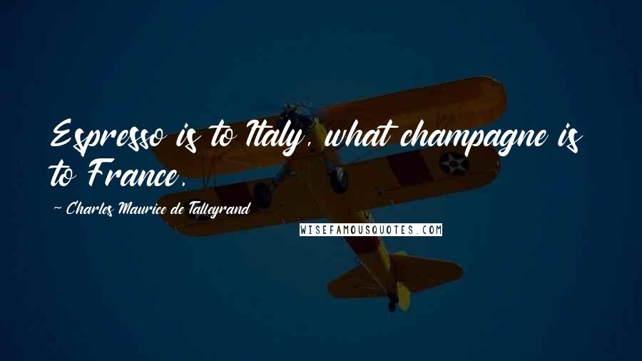Charles Maurice De Talleyrand Quotes: Espresso is to Italy, what champagne is to France.
