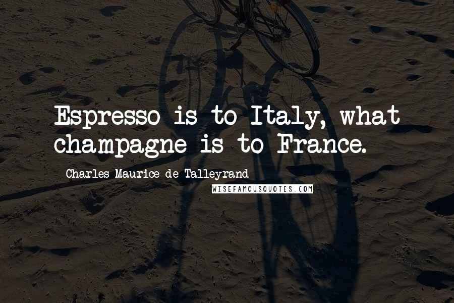 Charles Maurice De Talleyrand Quotes: Espresso is to Italy, what champagne is to France.