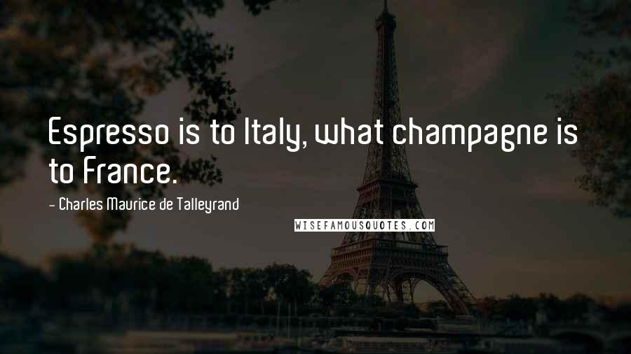 Charles Maurice De Talleyrand Quotes: Espresso is to Italy, what champagne is to France.