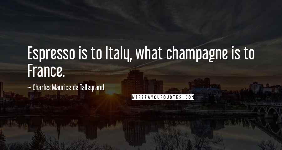 Charles Maurice De Talleyrand Quotes: Espresso is to Italy, what champagne is to France.