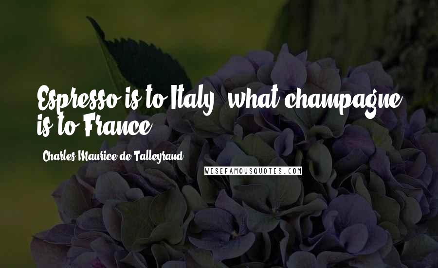 Charles Maurice De Talleyrand Quotes: Espresso is to Italy, what champagne is to France.