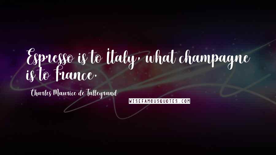 Charles Maurice De Talleyrand Quotes: Espresso is to Italy, what champagne is to France.