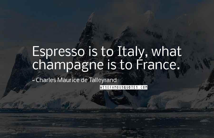 Charles Maurice De Talleyrand Quotes: Espresso is to Italy, what champagne is to France.