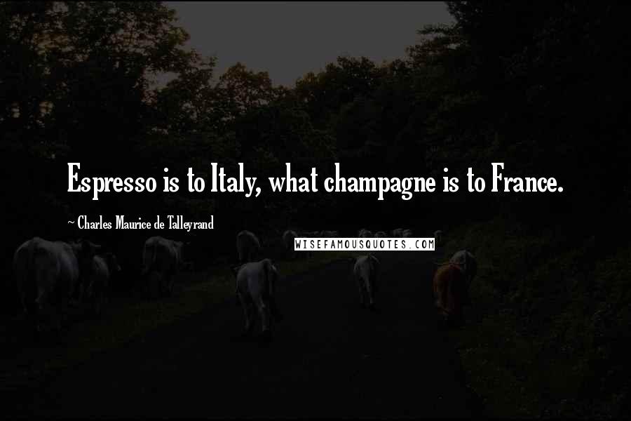 Charles Maurice De Talleyrand Quotes: Espresso is to Italy, what champagne is to France.