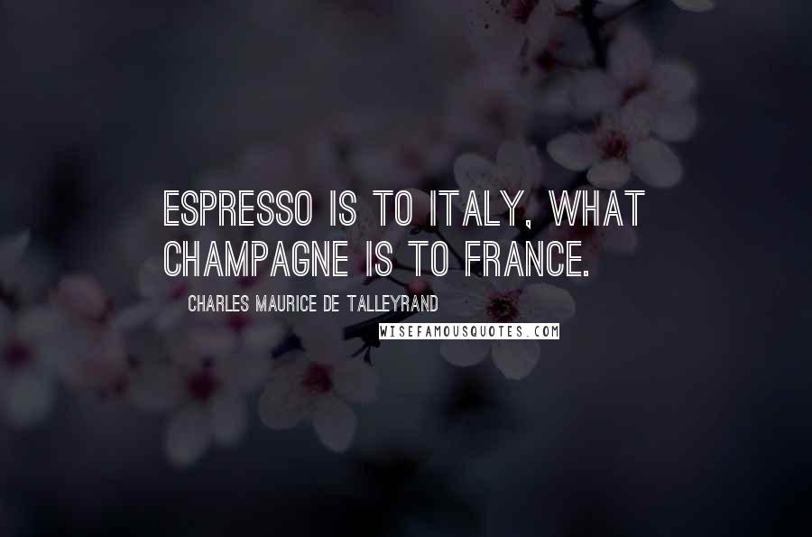 Charles Maurice De Talleyrand Quotes: Espresso is to Italy, what champagne is to France.