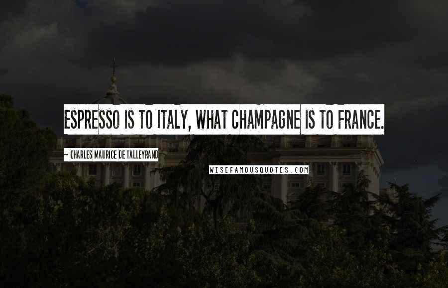 Charles Maurice De Talleyrand Quotes: Espresso is to Italy, what champagne is to France.