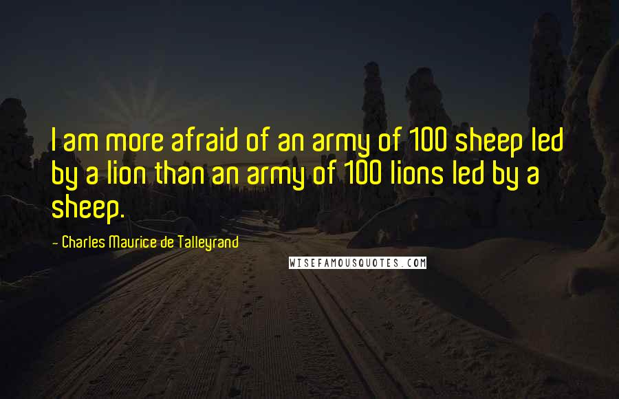 Charles Maurice De Talleyrand Quotes: I am more afraid of an army of 100 sheep led by a lion than an army of 100 lions led by a sheep.
