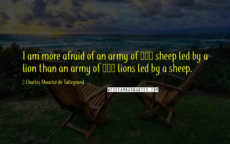 Charles Maurice De Talleyrand Quotes: I am more afraid of an army of 100 sheep led by a lion than an army of 100 lions led by a sheep.