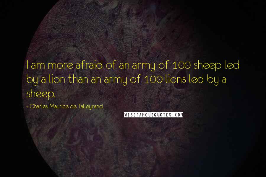 Charles Maurice De Talleyrand Quotes: I am more afraid of an army of 100 sheep led by a lion than an army of 100 lions led by a sheep.