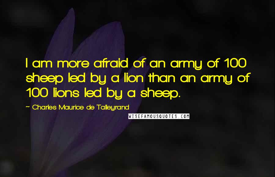 Charles Maurice De Talleyrand Quotes: I am more afraid of an army of 100 sheep led by a lion than an army of 100 lions led by a sheep.