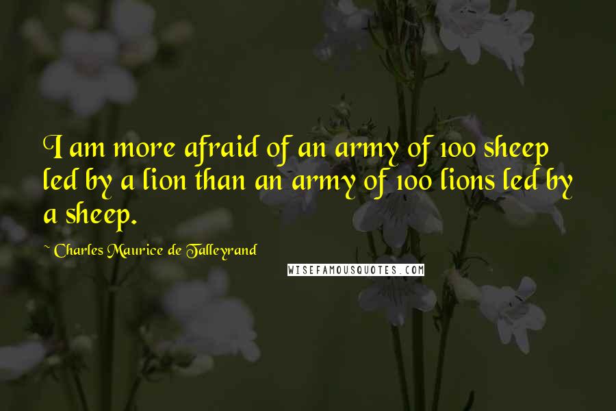 Charles Maurice De Talleyrand Quotes: I am more afraid of an army of 100 sheep led by a lion than an army of 100 lions led by a sheep.