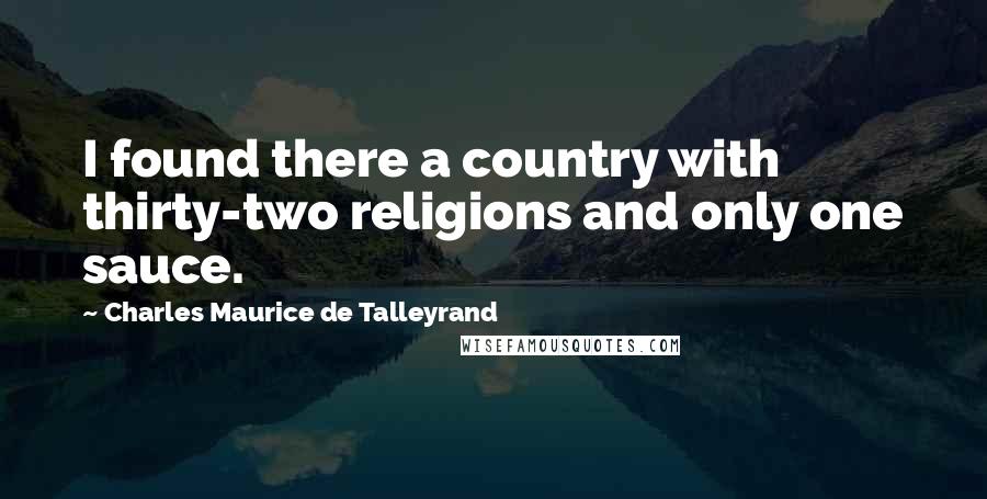 Charles Maurice De Talleyrand Quotes: I found there a country with thirty-two religions and only one sauce.