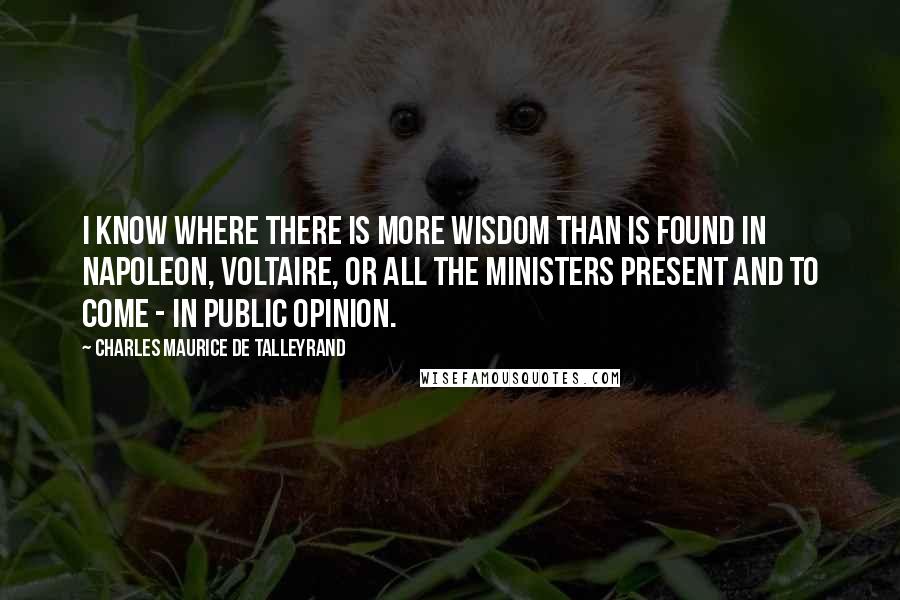 Charles Maurice De Talleyrand Quotes: I know where there is more wisdom than is found in Napoleon, Voltaire, or all the ministers present and to come - in public opinion.