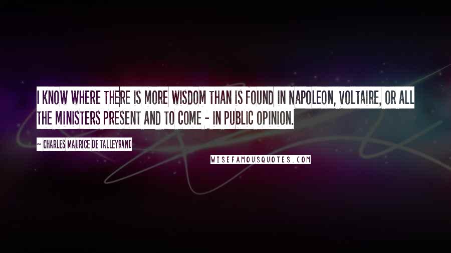 Charles Maurice De Talleyrand Quotes: I know where there is more wisdom than is found in Napoleon, Voltaire, or all the ministers present and to come - in public opinion.