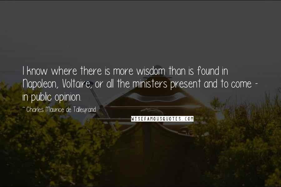 Charles Maurice De Talleyrand Quotes: I know where there is more wisdom than is found in Napoleon, Voltaire, or all the ministers present and to come - in public opinion.