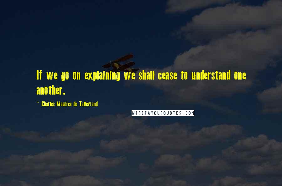 Charles Maurice De Talleyrand Quotes: If we go on explaining we shall cease to understand one another.