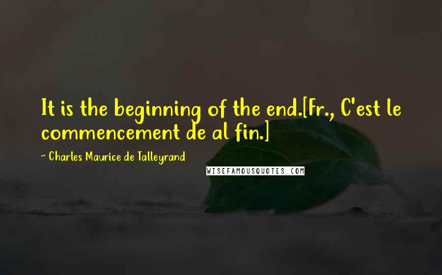 Charles Maurice De Talleyrand Quotes: It is the beginning of the end.[Fr., C'est le commencement de al fin.]